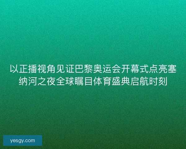以正播视角见证巴黎奥运会开幕式点亮塞纳河之夜全球瞩目体育盛典启航时刻
