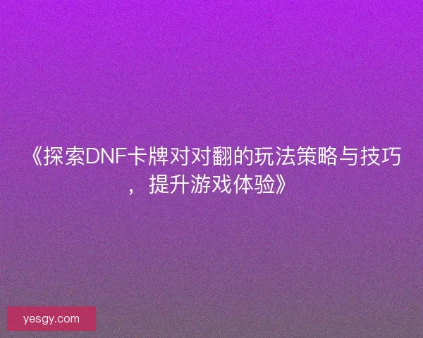 《探索DNF卡牌对对翻的玩法策略与技巧，提升游戏体验》