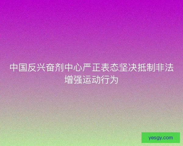 中国反兴奋剂中心严正表态坚决抵制非法增强运动行为