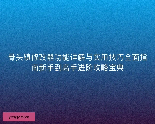 骨头镇修改器功能详解与实用技巧全面指南新手到高手进阶攻略宝典