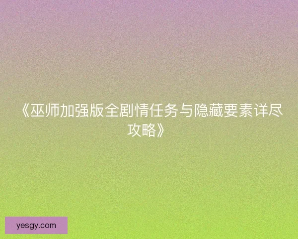 《巫师加强版全剧情任务与隐藏要素详尽攻略》