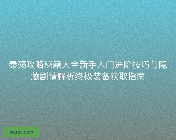 秦殇攻略秘籍大全新手入门进阶技巧与隐藏剧情解析终极装备获取指南
